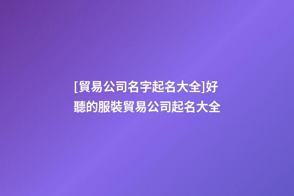 [貿易公司名字起名大全]好聽的服裝貿易公司起名大全-第1張-公司起名-玄機派